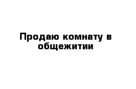 Продаю комнату в общежитии